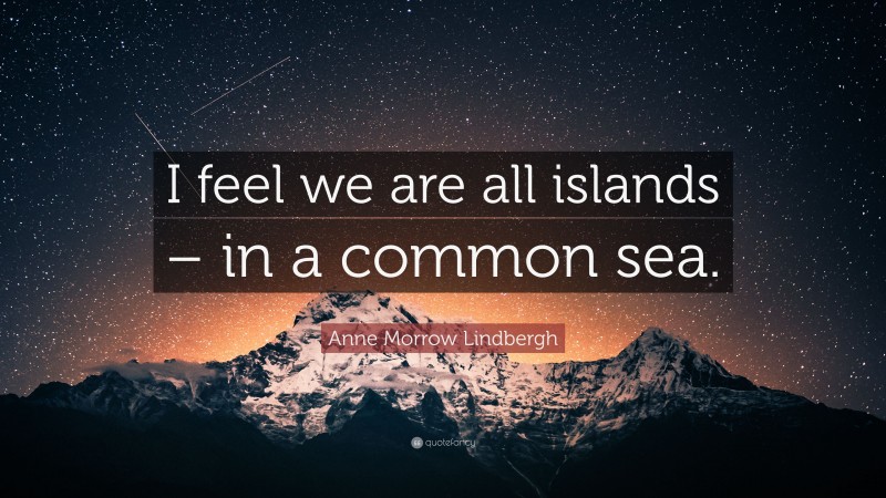 Anne Morrow Lindbergh Quote: “I feel we are all islands – in a common sea.”