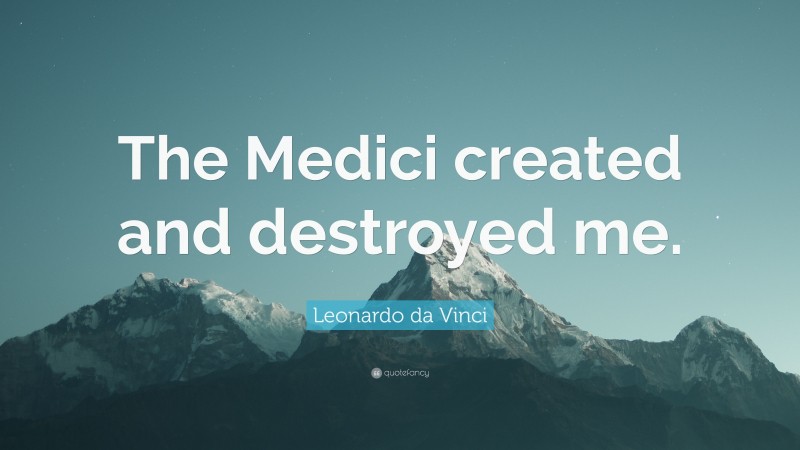 Leonardo da Vinci Quote: “The Medici created and destroyed me.”
