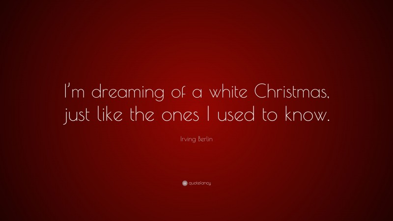 Irving Berlin Quote: “I’m dreaming of a white Christmas, just like the ones I used to know.”
