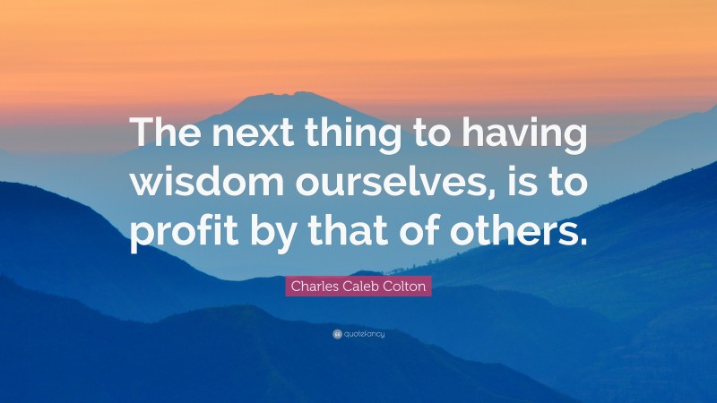 Charles Caleb Colton Quote: “The next thing to having wisdom ourselves, is to profit by that of others.”