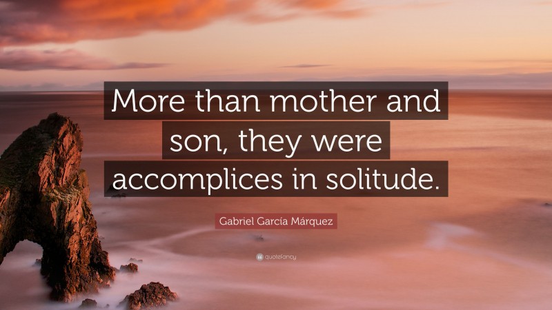 Gabriel Garcí­a Márquez Quote: “More than mother and son, they were accomplices in solitude.”