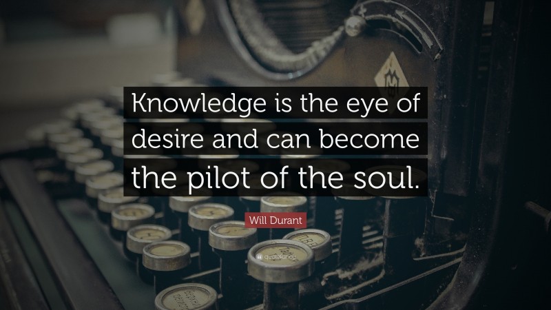 Will Durant Quote: “Knowledge is the eye of desire and can become the pilot of the soul.”