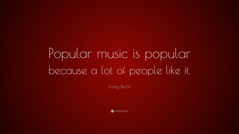 Irving Berlin Quote: “Popular music is popular because a lot of people like it.”