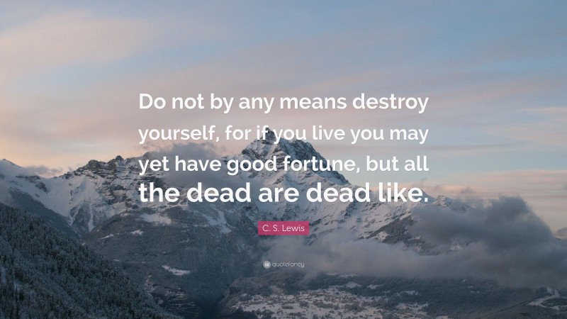 C. S. Lewis Quote: “Do not by any means destroy yourself, for if you live you may yet have good fortune, but all the dead are dead like.”