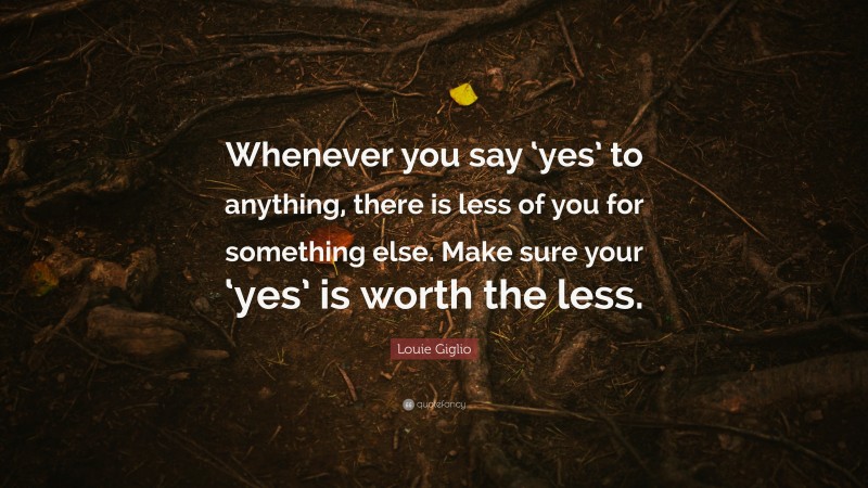 Louie Giglio Quote: “Whenever you say ‘yes’ to anything, there is less of you for something else. Make sure your ‘yes’ is worth the less.”