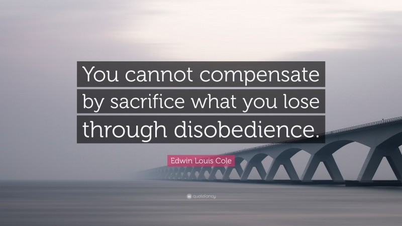 Edwin Louis Cole Quote: “You cannot compensate by sacrifice what you lose through disobedience.”