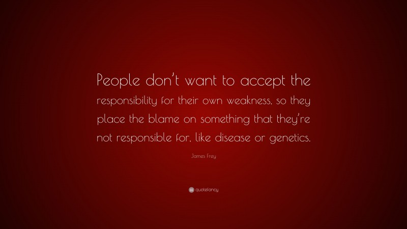 James Frey Quote: “People don’t want to accept the responsibility for their own weakness, so they place the blame on something that they’re not responsible for, like disease or genetics.”