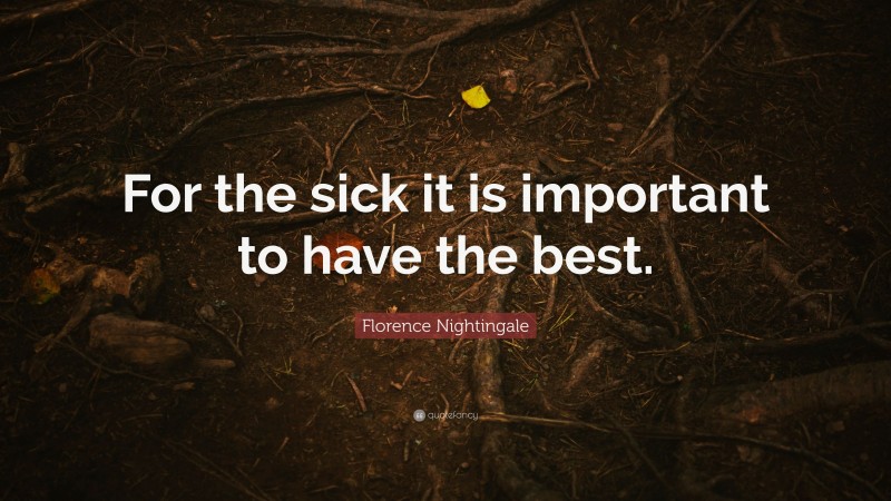 Florence Nightingale Quote: “For the sick it is important to have the best.”