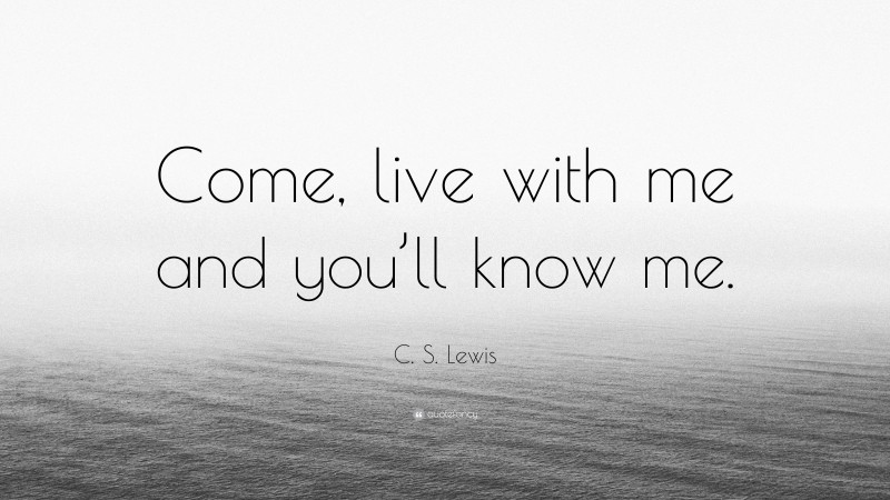 C. S. Lewis Quote: “Come, live with me and you’ll know me.”