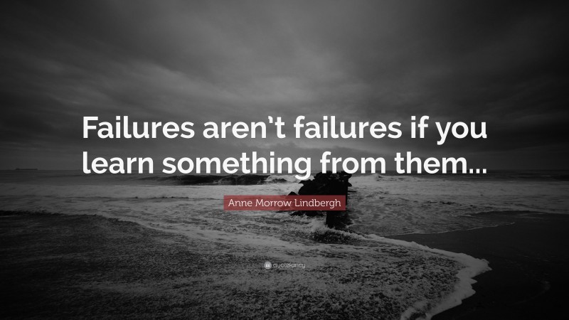 Anne Morrow Lindbergh Quote: “Failures aren’t failures if you learn something from them...”