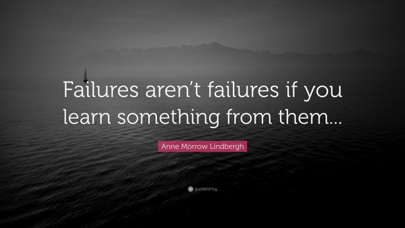 Anne Morrow Lindbergh Quote: “Failures aren’t failures if you learn something from them...”