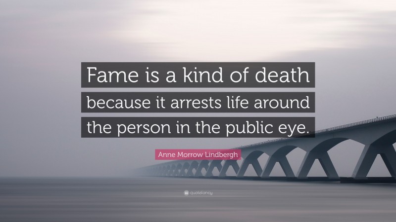 Anne Morrow Lindbergh Quote: “Fame is a kind of death because it arrests life around the person in the public eye.”