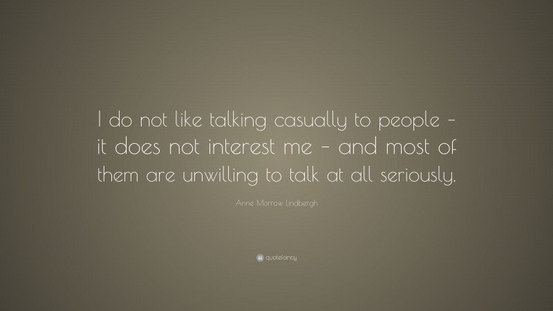 Anne Morrow Lindbergh Quote: “I do not like talking casually to people – it does not interest me – and most of them are unwilling to talk at all seriously.”