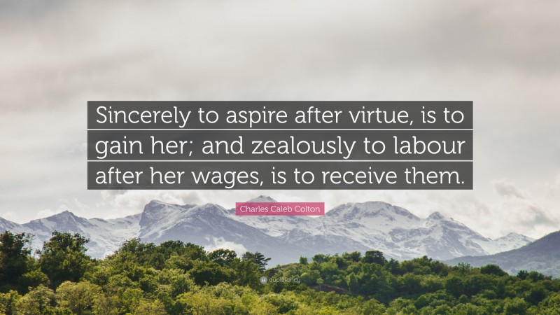 Charles Caleb Colton Quote: “Sincerely to aspire after virtue, is to gain her; and zealously to labour after her wages, is to receive them.”