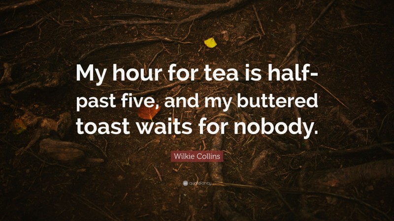 Wilkie Collins Quote: “My hour for tea is half-past five, and my buttered toast waits for nobody.”