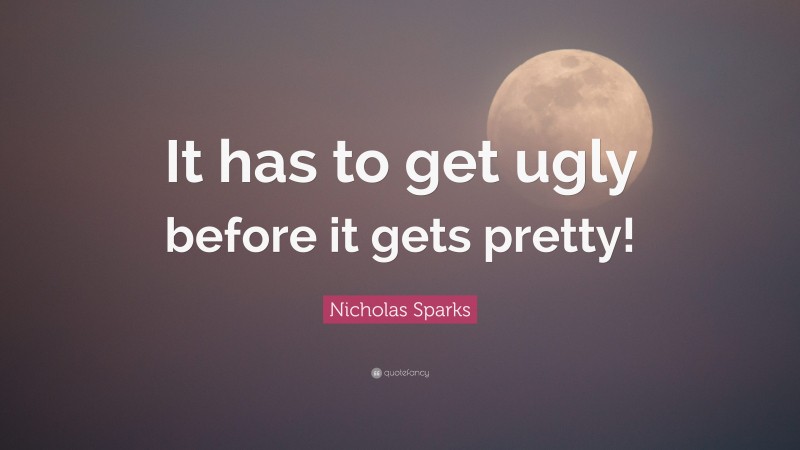 Nicholas Sparks Quote: “It has to get ugly before it gets pretty!”