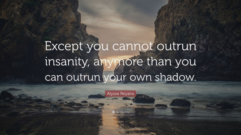 Alyssa Reyans Quote: “Except you cannot outrun insanity, anymore than you can outrun your own shadow.”