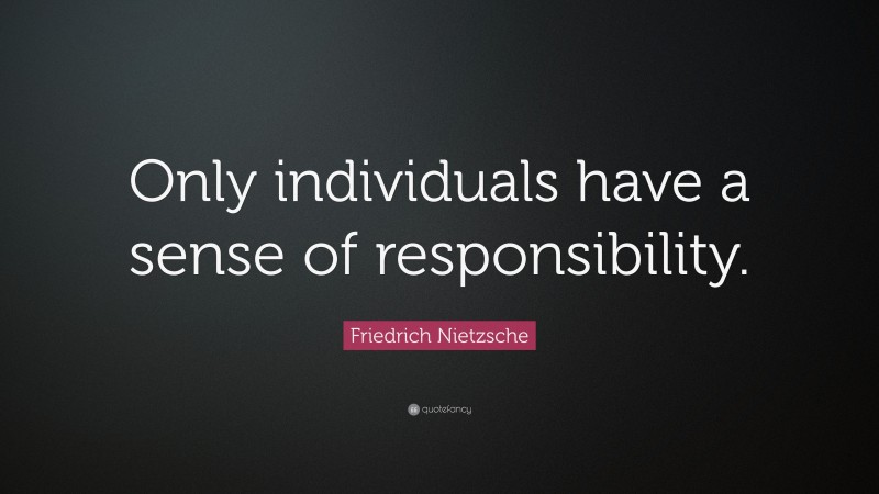 Friedrich Nietzsche Quote: “Only individuals have a sense of responsibility.”