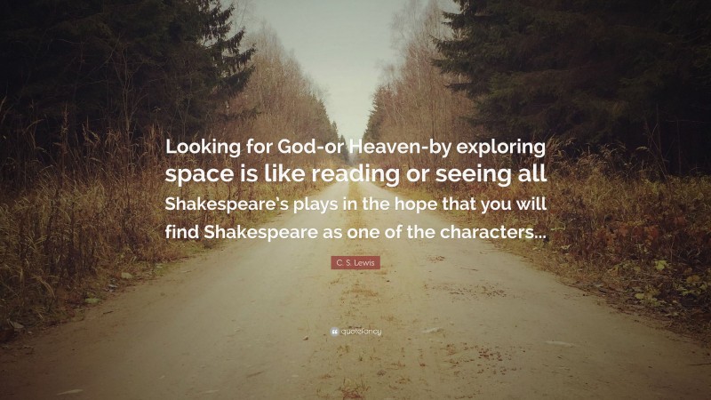 C. S. Lewis Quote: “Looking for God-or Heaven-by exploring space is like reading or seeing all Shakespeare’s plays in the hope that you will find Shakespeare as one of the characters...”