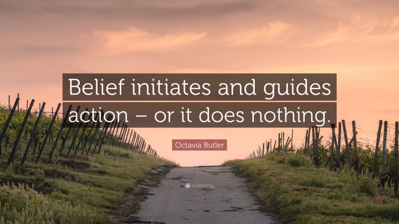 Octavia Butler Quote: “Belief initiates and guides action – or it does nothing.”
