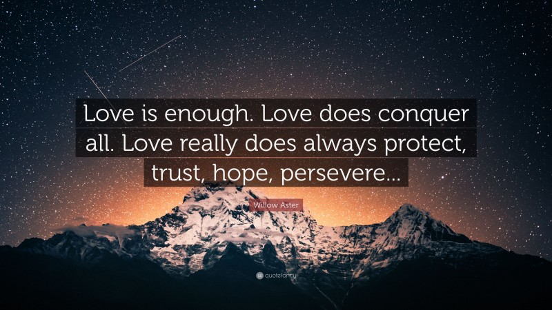 Willow Aster Quote: “Love is enough. Love does conquer all. Love really does always protect, trust, hope, persevere...”