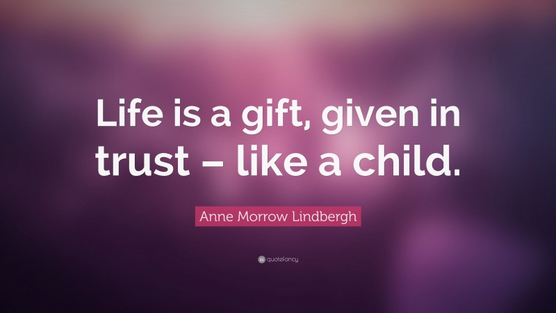 Anne Morrow Lindbergh Quote: “Life is a gift, given in trust – like a child.”