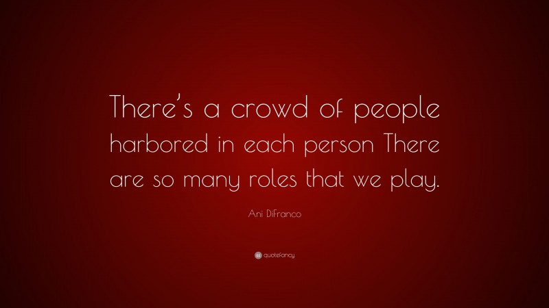 Ani DiFranco Quote: “There’s a crowd of people harbored in each person There are so many roles that we play.”