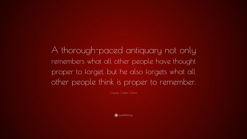 Charles Caleb Colton Quote: “A thorough-paced antiquary not only remembers what all other people have thought proper to forget, but he also forgets what all other people think is proper to remember.”