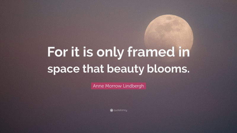 Anne Morrow Lindbergh Quote: “For it is only framed in space that beauty blooms.”