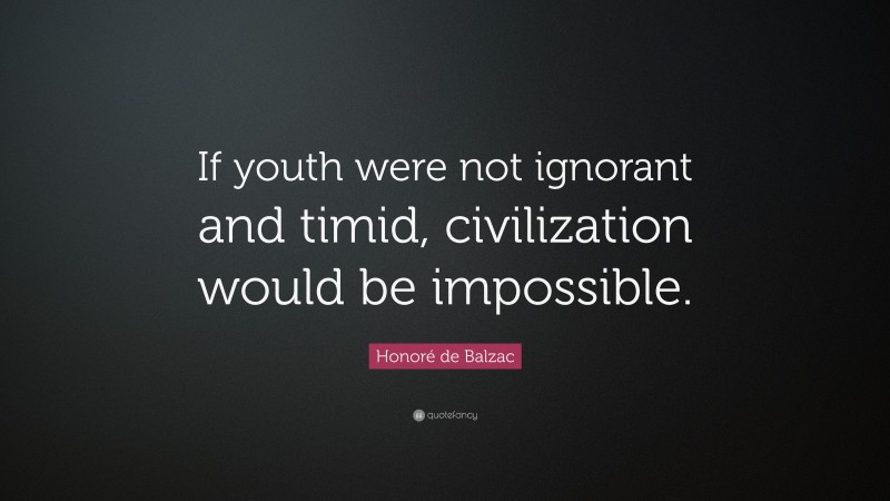 Honoré de Balzac Quote: “If youth were not ignorant and timid, civilization would be impossible.”