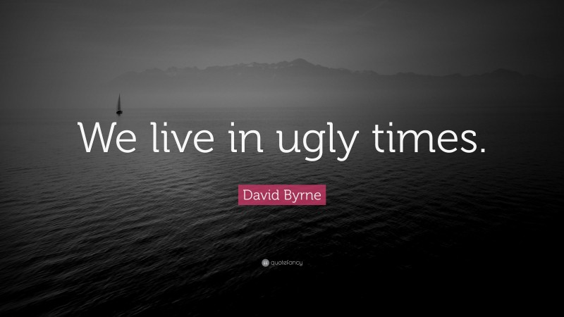 David Byrne Quote: “We live in ugly times.”
