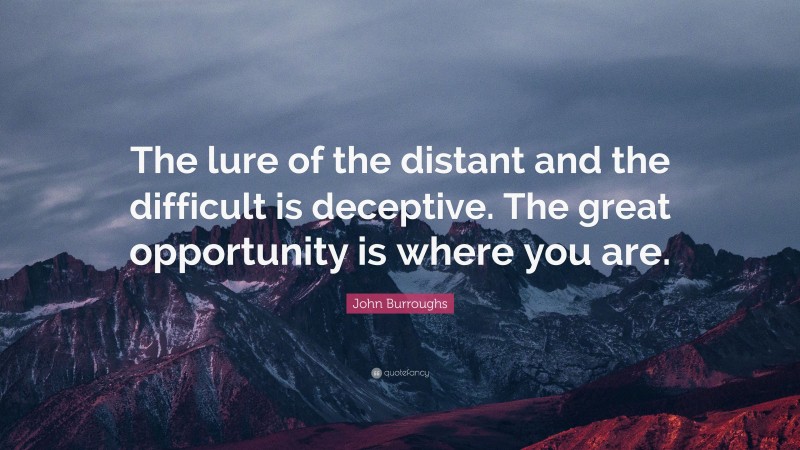 John Burroughs Quote: “The lure of the distant and the difficult is deceptive. The great opportunity is where you are.”