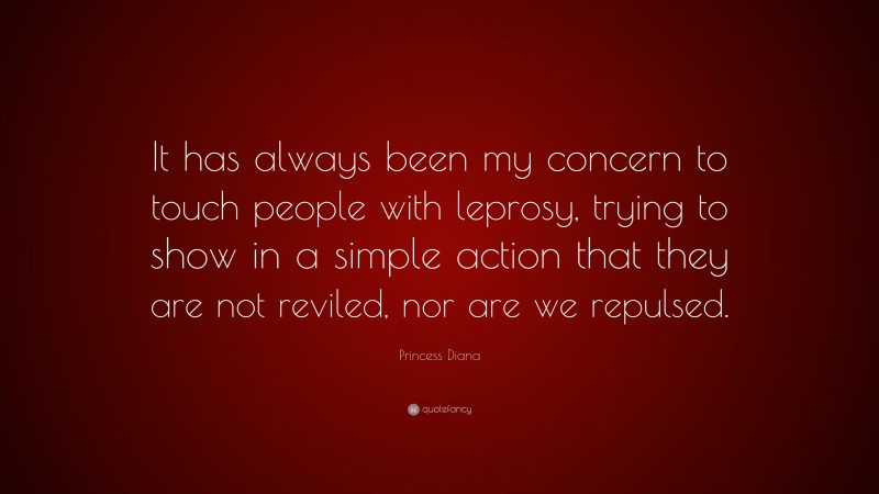 Princess Diana Quote: “It has always been my concern to touch people with leprosy, trying to show in a simple action that they are not reviled, nor are we repulsed.”