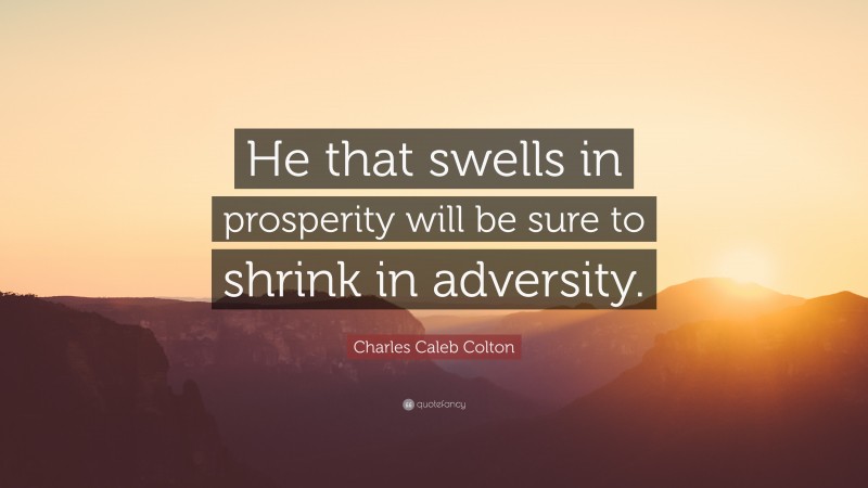 Charles Caleb Colton Quote: “He that swells in prosperity will be sure to shrink in adversity.”