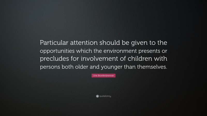 Urie Bronfenbrenner Quote: “Particular attention should be given to the opportunities which the environment presents or precludes for involvement of children with persons both older and younger than themselves.”