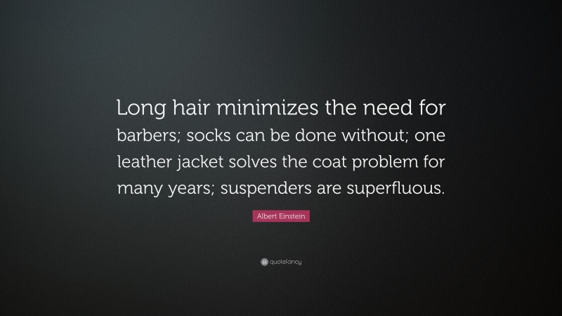 Albert Einstein Quote: “Long hair minimizes the need for barbers; socks can be done without; one leather jacket solves the coat problem for many years; suspenders are superfluous.”