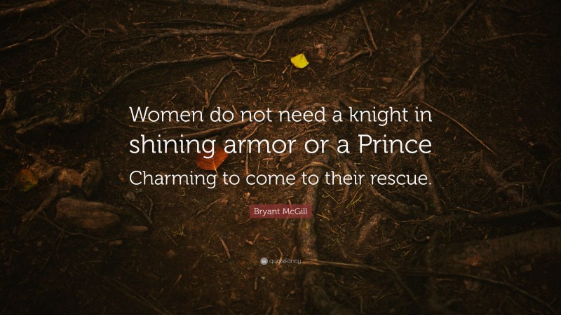 Bryant McGill Quote: “Women do not need a knight in shining armor or a Prince Charming to come to their rescue.”