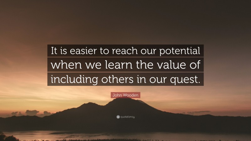 John Wooden Quote: “It is easier to reach our potential when we learn the value of including others in our quest.”