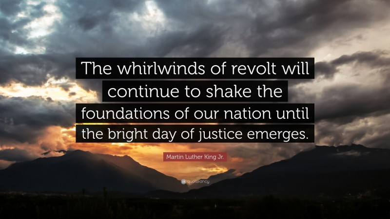 Martin Luther King Jr. Quote: “The whirlwinds of revolt will continue to shake the foundations of our nation until the bright day of justice emerges.”