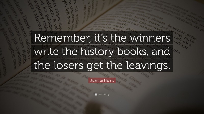 Joanne Harris Quote: “Remember, it’s the winners write the history books, and the losers get the leavings.”