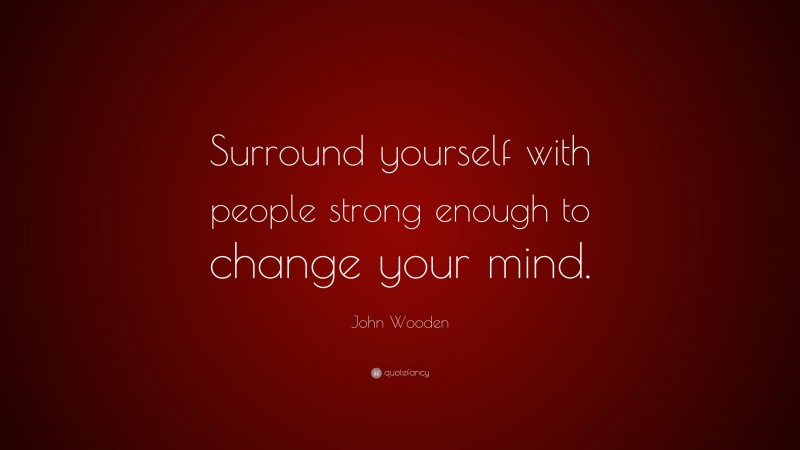 John Wooden Quote: “Surround yourself with people strong enough to change your mind.”