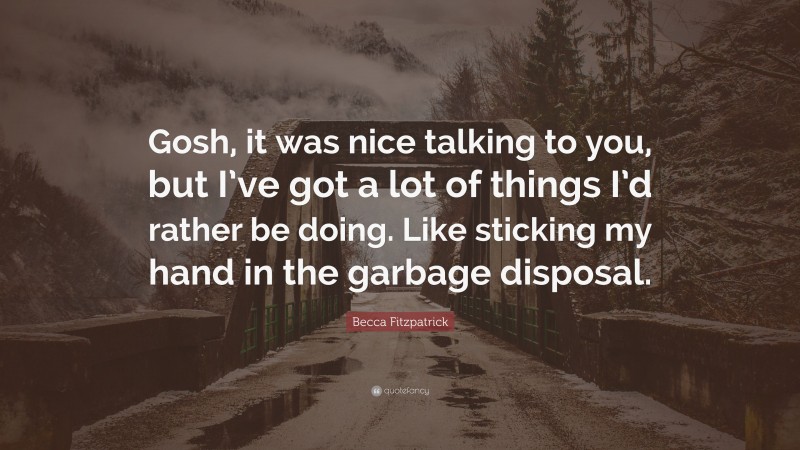 Becca Fitzpatrick Quote: “Gosh, it was nice talking to you, but I’ve got a lot of things I’d rather be doing. Like sticking my hand in the garbage disposal.”