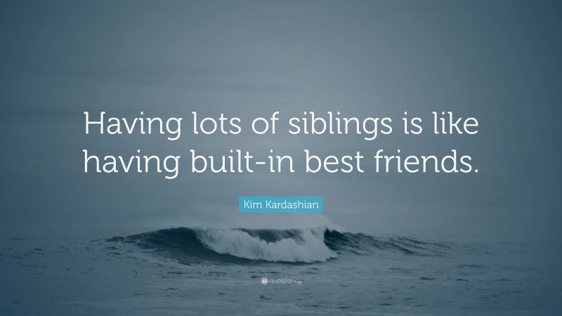 Kim Kardashian Quote: “Having lots of siblings is like having built-in best friends.”