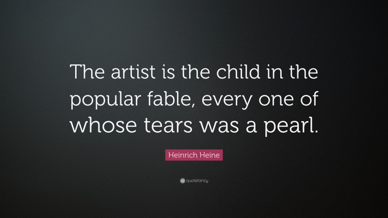 Heinrich Heine Quote: “The artist is the child in the popular fable, every one of whose tears was a pearl.”