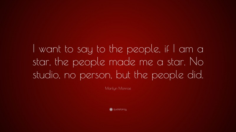 Marilyn Monroe Quote: “I want to say to the people, if I am a star, the people made me a star. No studio, no person, but the people did.”