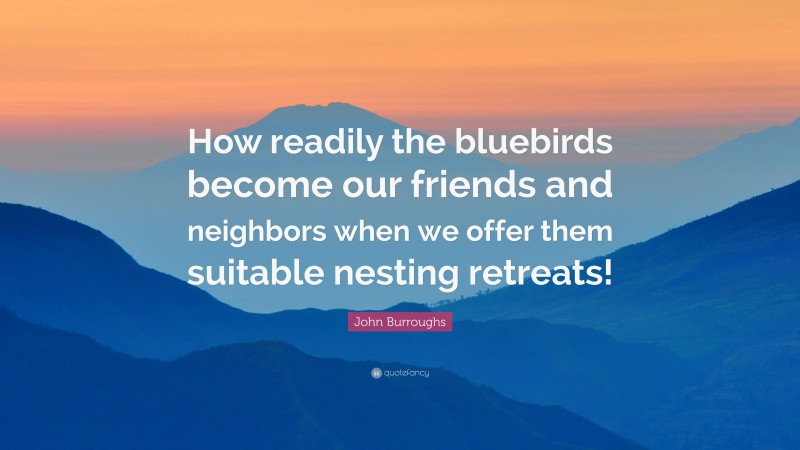 John Burroughs Quote: “How readily the bluebirds become our friends and neighbors when we offer them suitable nesting retreats!”