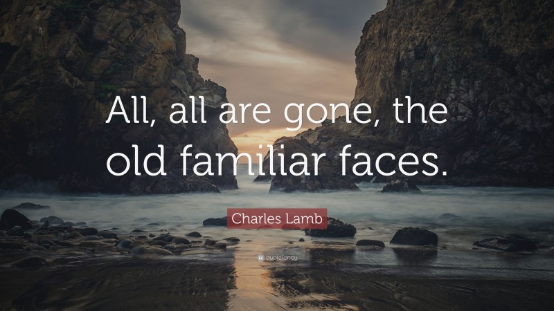 Charles Lamb Quote: “All, all are gone, the old familiar faces.”