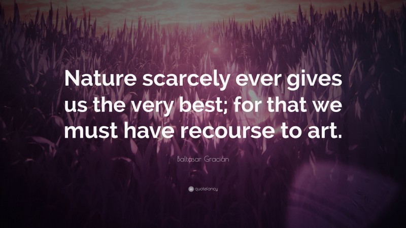 Baltasar Gracián Quote: “Nature scarcely ever gives us the very best; for that we must have recourse to art.”