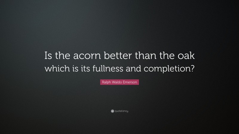 Ralph Waldo Emerson Quote: “Is the acorn better than the oak which is its fullness and completion?”