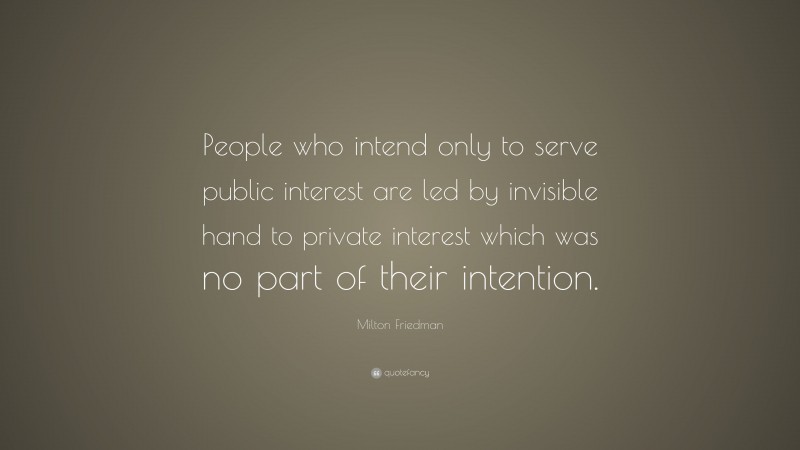 Milton Friedman Quote: “People who intend only to serve public interest are led by invisible hand to private interest which was no part of their intention.”